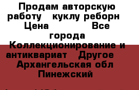Продам авторскую работу - куклу-реборн › Цена ­ 27 000 - Все города Коллекционирование и антиквариат » Другое   . Архангельская обл.,Пинежский 